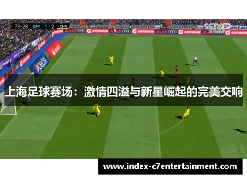 上海足球赛场:激情四溢与新星崛起的完美交响 上海足球赛场:激情四溢与新星崛起的完美交响