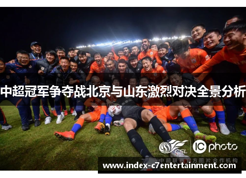 中超冠军争夺战北京与山东激烈对决全景分析 中超冠军争夺战北京与山东激烈对决全景分析