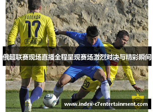 俄超联赛现场直播全程呈现赛场激烈对决与精彩瞬间 俄超联赛现场直播全程呈现赛场激烈对决与精彩瞬间