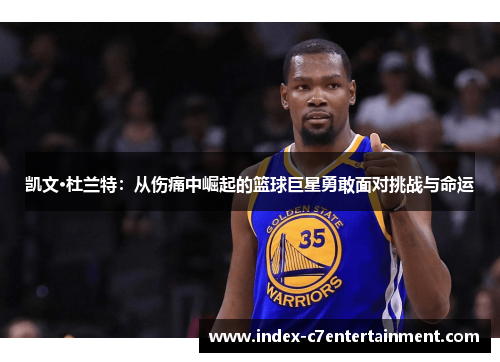 凯文·杜兰特:从伤痛中崛起的篮球巨星勇敢面对挑战与命运 凯文·杜兰特:从伤痛中崛起的篮球巨星勇敢面对挑战与命运