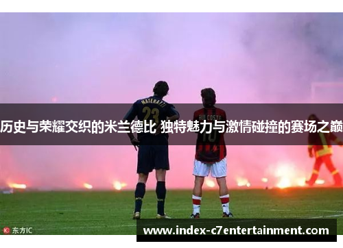 历史与荣耀交织的米兰德比 独特魅力与激情碰撞的赛场之巅 历史与荣耀交织的米兰德比 独特魅力与激情碰撞的赛场之巅