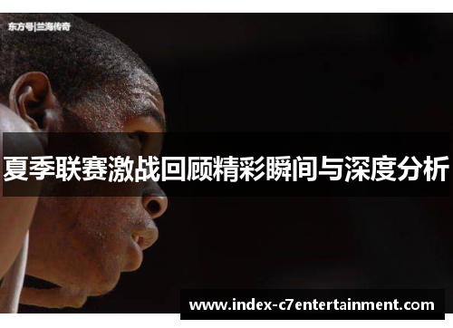夏季联赛激战回顾精彩瞬间与深度分析 夏季联赛激战回顾精彩瞬间与深度分析