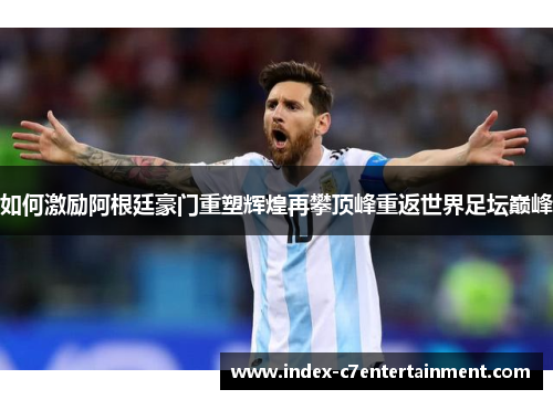 如何激励阿根廷豪门重塑辉煌再攀顶峰重返世界足坛巅峰 如何激励阿根廷豪门重塑辉煌再攀顶峰重返世界足坛巅峰