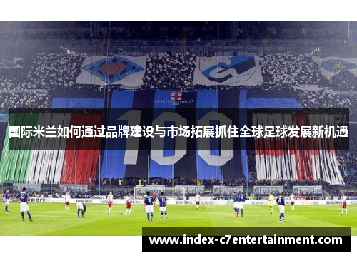 国际米兰如何通过品牌建设与市场拓展抓住全球足球发展新机遇 国际米兰如何通过品牌建设与市场拓展抓住全球足球发展新机遇