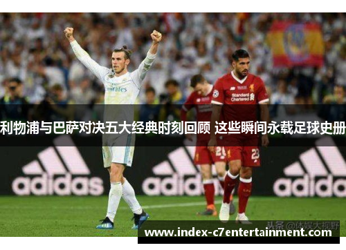 利物浦与巴萨对决五大经典时刻回顾 这些瞬间永载足球史册 利物浦与巴萨对决五大经典时刻回顾 这些瞬间永载足球史册