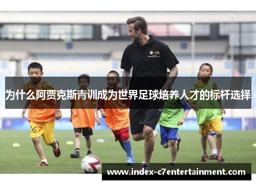 为什么阿贾克斯青训成为世界足球培养人才的标杆选择 为什么阿贾克斯青训成为世界足球培养人才的标杆选择