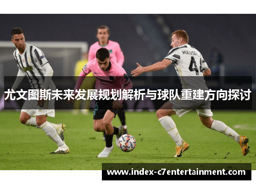 尤文图斯未来发展规划解析与球队重建方向探讨 尤文图斯未来发展规划解析与球队重建方向探讨