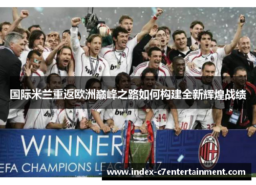 国际米兰重返欧洲巅峰之路如何构建全新辉煌战绩 国际米兰重返欧洲巅峰之路如何构建全新辉煌战绩