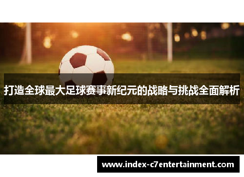 打造全球最大足球赛事新纪元的战略与挑战全面解析 打造全球最大足球赛事新纪元的战略与挑战全面解析