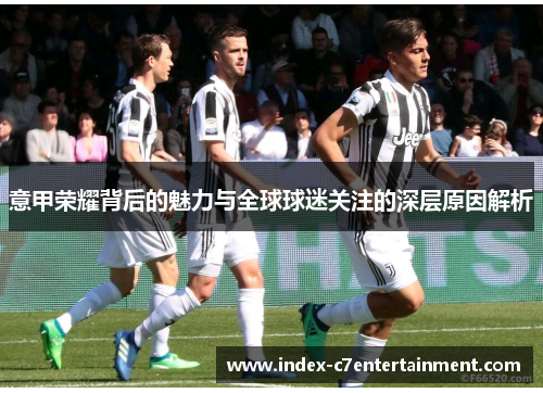 意甲荣耀背后的魅力与全球球迷关注的深层原因解析 意甲荣耀背后的魅力与全球球迷关注的深层原因解析