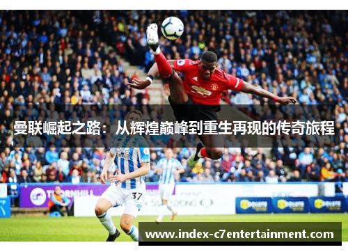 曼联崛起之路:从辉煌巅峰到重生再现的传奇旅程 曼联崛起之路:从辉煌巅峰到重生再现的传奇旅程
