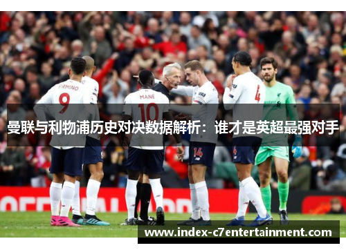 曼联与利物浦历史对决数据解析:谁才是英超最强对手 曼联与利物浦历史对决数据解析:谁才是英超最强对手