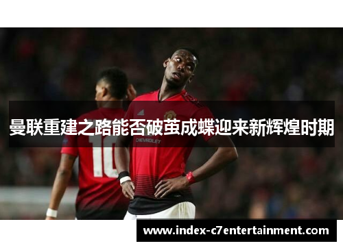曼联重建之路能否破茧成蝶迎来新辉煌时期 曼联重建之路能否破茧成蝶迎来新辉煌时期