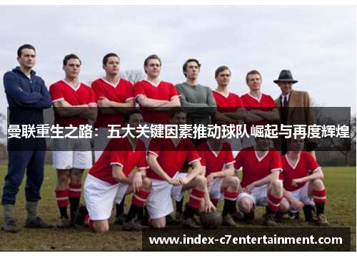 曼联重生之路:五大关键因素推动球队崛起与再度辉煌 曼联重生之路:五大关键因素推动球队崛起与再度辉煌