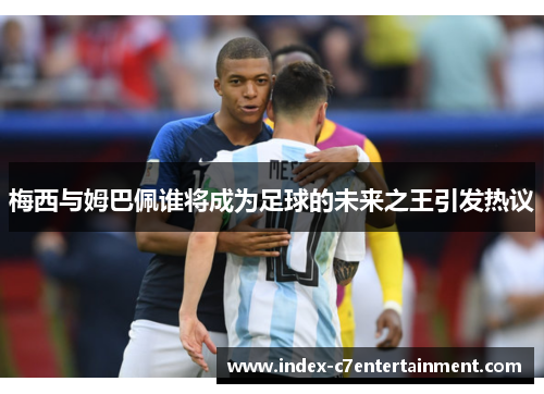梅西与姆巴佩谁将成为足球的未来之王引发热议 梅西与姆巴佩谁将成为足球的未来之王引发热议
