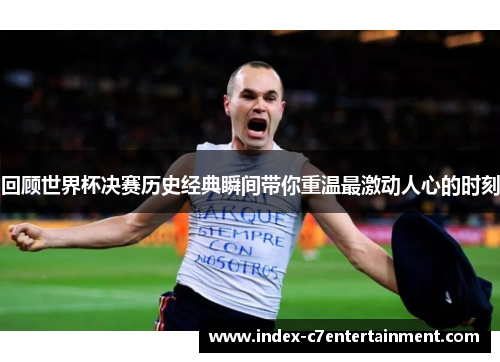 回顾世界杯决赛历史经典瞬间带你重温最激动人心的时刻 回顾世界杯决赛历史经典瞬间带你重温最激动人心的时刻