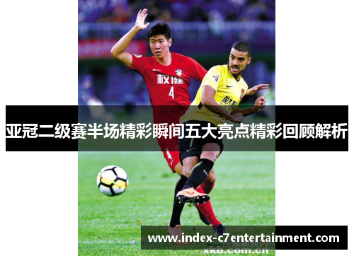 亚冠二级赛半场精彩瞬间五大亮点精彩回顾解析 亚冠二级赛半场精彩瞬间五大亮点精彩回顾解析