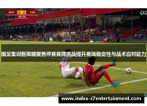 国足集训新策略聚焦停赛黄牌挑战提升赛场稳定性与战术应对能力 国足集训新策略聚焦停赛黄牌挑战提升赛场稳定性与战术应对能力