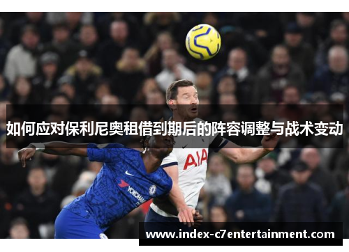 如何应对保利尼奥租借到期后的阵容调整与战术变动 如何应对保利尼奥租借到期后的阵容调整与战术变动