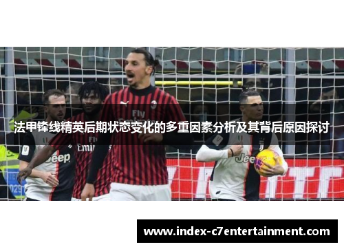法甲锋线精英后期状态变化的多重因素分析及其背后原因探讨 法甲锋线精英后期状态变化的多重因素分析及其背后原因探讨