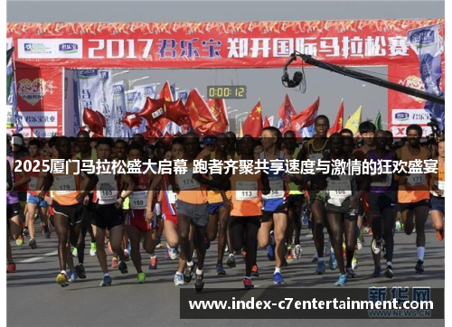 2025厦门马拉松盛大启幕 跑者齐聚共享速度与激情的狂欢盛宴 2025厦门马拉松盛大启幕 跑者齐聚共享速度与激情的狂欢盛宴