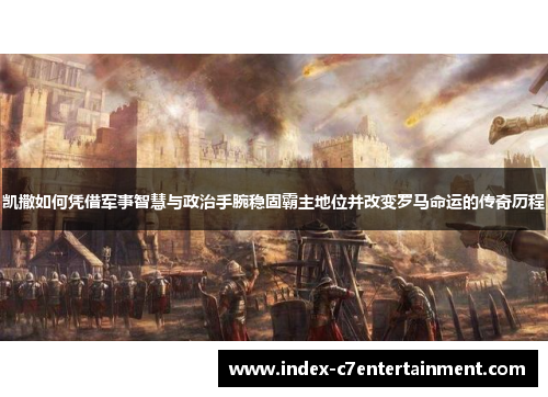 凯撒如何凭借军事智慧与政治手腕稳固霸主地位并改变罗马命运的传奇历程 凯撒如何凭借军事智慧与政治手腕稳固霸主地位并改变罗马命运的传奇历程