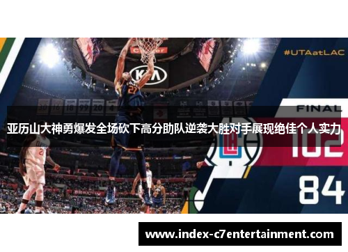 亚历山大神勇爆发全场砍下高分助队逆袭大胜对手展现绝佳个人实力 亚历山大神勇爆发全场砍下高分助队逆袭大胜对手展现绝佳个人实力