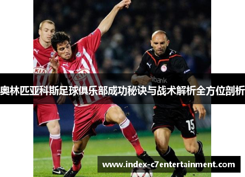 奥林匹亚科斯足球俱乐部成功秘诀与战术解析全方位剖析 奥林匹亚科斯足球俱乐部成功秘诀与战术解析全方位剖析