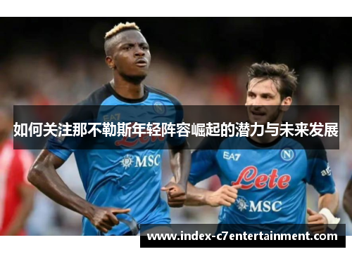 如何关注那不勒斯年轻阵容崛起的潜力与未来发展 如何关注那不勒斯年轻阵容崛起的潜力与未来发展