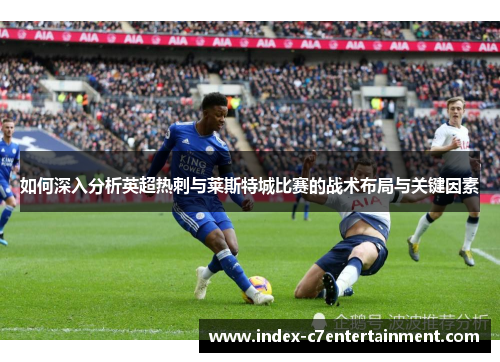 如何深入分析英超热刺与莱斯特城比赛的战术布局与关键因素 如何深入分析英超热刺与莱斯特城比赛的战术布局与关键因素