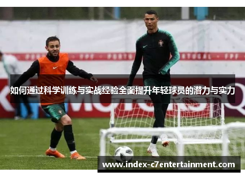 如何通过科学训练与实战经验全面提升年轻球员的潜力与实力 如何通过科学训练与实战经验全面提升年轻球员的潜力与实力