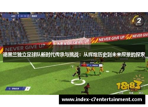 德黑兰独立足球队新时代传承与挑战：从辉煌历史到未来愿景的探索
