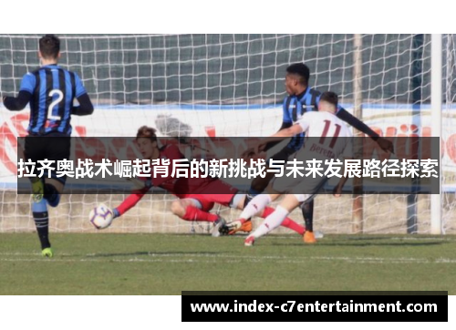 拉齐奥战术崛起背后的新挑战与未来发展路径探索