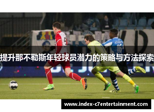 提升那不勒斯年轻球员潜力的策略与方法探索 提升那不勒斯年轻球员潜力的策略与方法探索