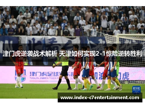 津门虎逆袭战术解析 天津如何实现2-1惊险逆转胜利 津门虎逆袭战术解析 天津如何实现2-1惊险逆转胜利