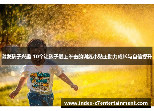 激发孩子兴趣 10个让孩子爱上拳击的训练小贴士助力成长与自信提升 激发孩子兴趣 10个让孩子爱上拳击的训练小贴士助力成长与自信提升