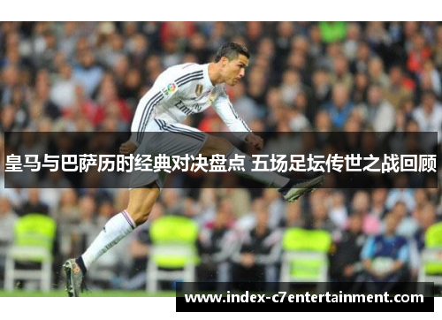 皇马与巴萨历时经典对决盘点 五场足坛传世之战回顾 皇马与巴萨历时经典对决盘点 五场足坛传世之战回顾