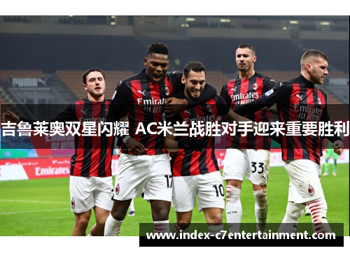 吉鲁莱奥双星闪耀 AC米兰战胜对手迎来重要胜利