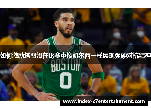 如何激励塔图姆在比赛中像凯尔西一样展现强硬对抗精神 如何激励塔图姆在比赛中像凯尔西一样展现强硬对抗精神