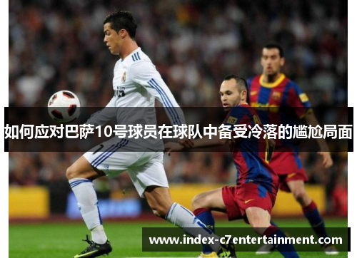 如何应对巴萨10号球员在球队中备受冷落的尴尬局面 如何应对巴萨10号球员在球队中备受冷落的尴尬局面