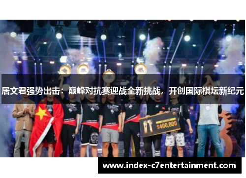 居文君强势出击:巅峰对抗赛迎战全新挑战,开创国际棋坛新纪元 居文君强势出击:巅峰对抗赛迎战全新挑战,开创国际棋坛新纪元