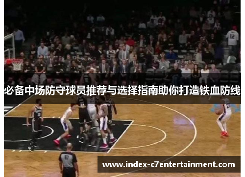 必备中场防守球员推荐与选择指南助你打造铁血防线