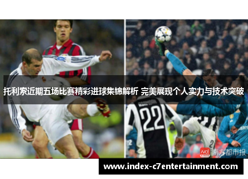 托利索近期五场比赛精彩进球集锦解析 完美展现个人实力与技术突破 托利索近期五场比赛精彩进球集锦解析 完美展现个人实力与技术突破