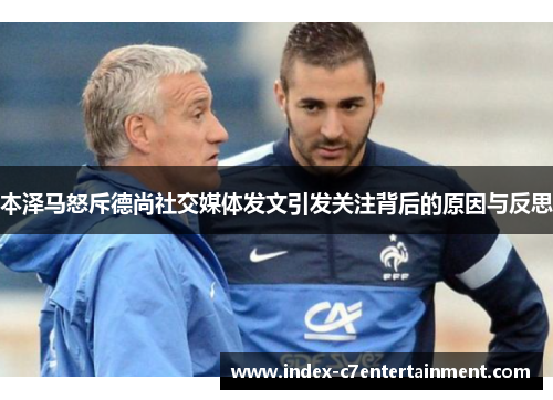 本泽马怒斥德尚社交媒体发文引发关注背后的原因与反思 本泽马怒斥德尚社交媒体发文引发关注背后的原因与反思