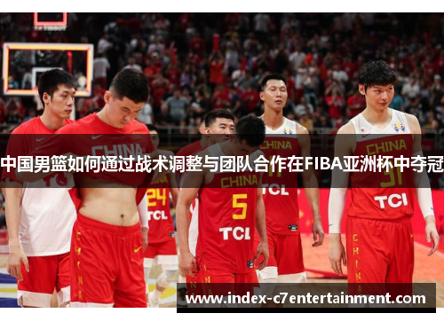 中国男篮如何通过战术调整与团队合作在FIBA亚洲杯中夺冠 中国男篮如何通过战术调整与团队合作在FIBA亚洲杯中夺冠