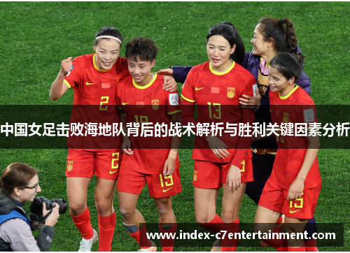 中国女足击败海地队背后的战术解析与胜利关键因素分析 中国女足击败海地队背后的战术解析与胜利关键因素分析