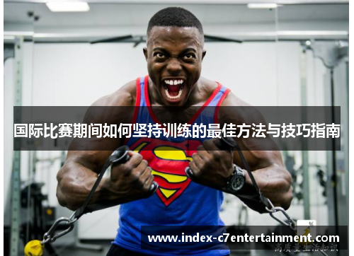 国际比赛期间如何坚持训练的最佳方法与技巧指南 国际比赛期间如何坚持训练的最佳方法与技巧指南