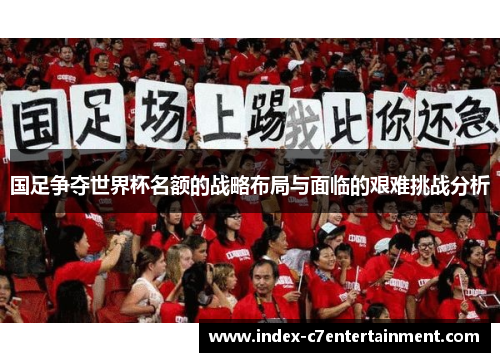 国足争夺世界杯名额的战略布局与面临的艰难挑战分析 国足争夺世界杯名额的战略布局与面临的艰难挑战分析