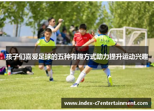孩子们喜爱足球的五种有趣方式助力提升运动兴趣 孩子们喜爱足球的五种有趣方式助力提升运动兴趣