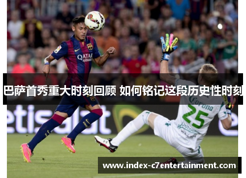 巴萨首秀重大时刻回顾 如何铭记这段历史性时刻 巴萨首秀重大时刻回顾 如何铭记这段历史性时刻